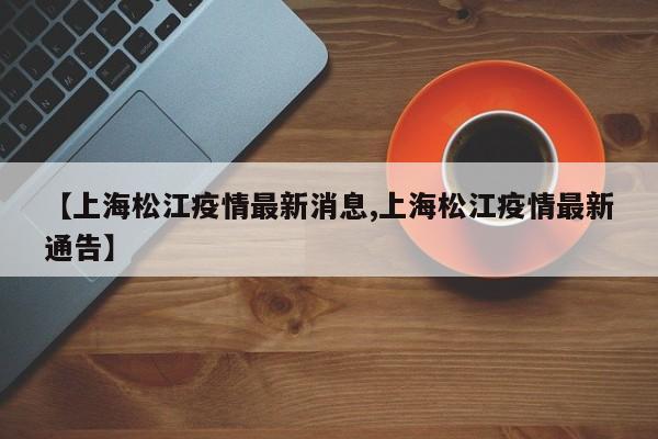 【上海松江疫情最新消息,上海松江疫情最新通告】