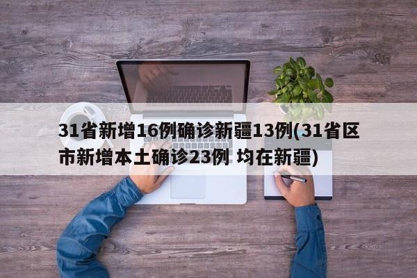 31省新增16例确诊新疆13例(31省区市新增本土确诊23例 均在新疆)