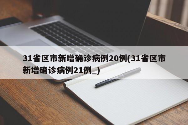 31省区市新增确诊病例20例(31省区市新增确诊病例21例_)