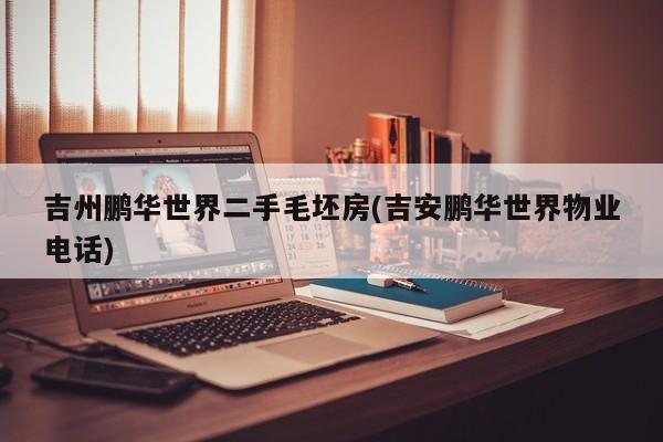 吉州鹏华世界二手毛坯房(吉安鹏华世界物业电话)
