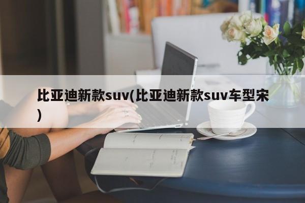 比亚迪新款suv(比亚迪新款suv车型宋)