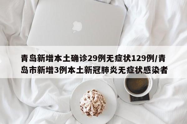 青岛新增本土确诊29例无症状129例/青岛市新增3例本土新冠肺炎无症状感染者
