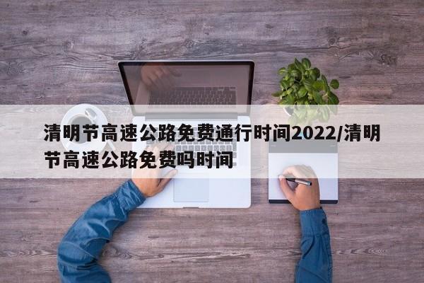 清明节高速公路免费通行时间2022/清明节高速公路免费吗时间