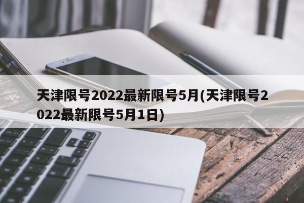 天津限号2022最新限号5月(天津限号2022最新限号5月1日)