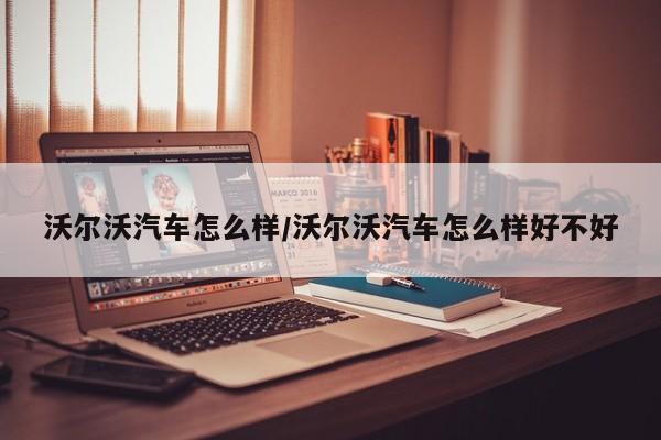 沃尔沃汽车怎么样/沃尔沃汽车怎么样好不好
