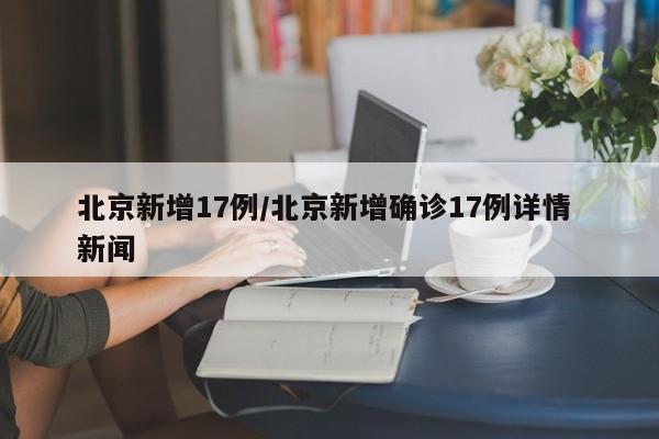 北京新增17例/北京新增确诊17例详情 新闻