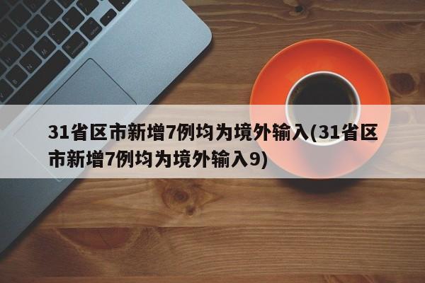 31省区市新增7例均为境外输入(31省区市新增7例均为境外输入9)