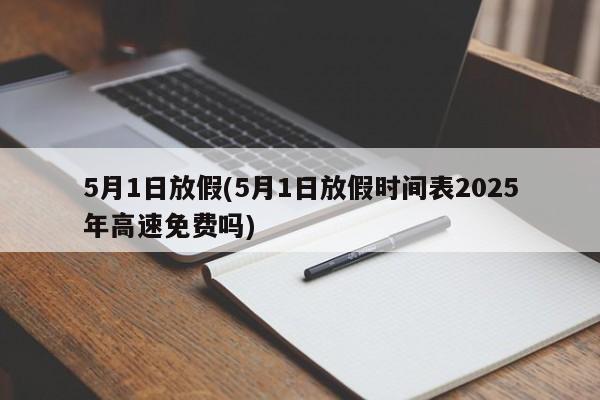 5月1日放假(5月1日放假时间表2025年高速免费吗)