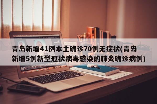 青岛新增41例本土确诊70例无症状(青岛新增5例新型冠状病毒感染的肺炎确诊病例)