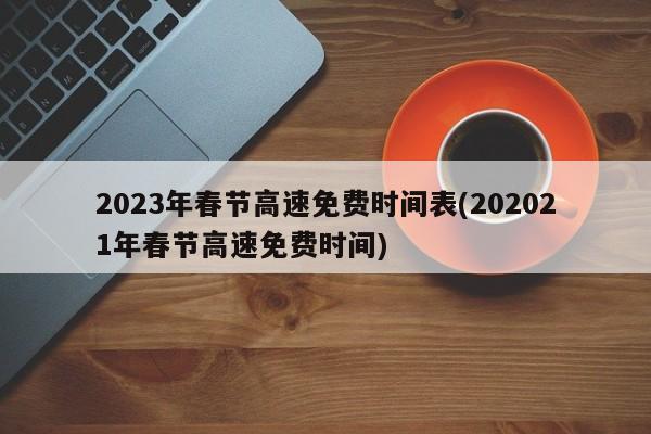 2023年春节高速免费时间表(202021年春节高速免费时间)