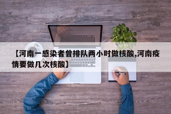 【河南一感染者曾排队两小时做核酸,河南疫情要做几次核酸】