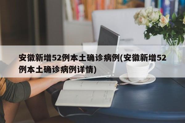 安徽新增52例本土确诊病例(安徽新增52例本土确诊病例详情)