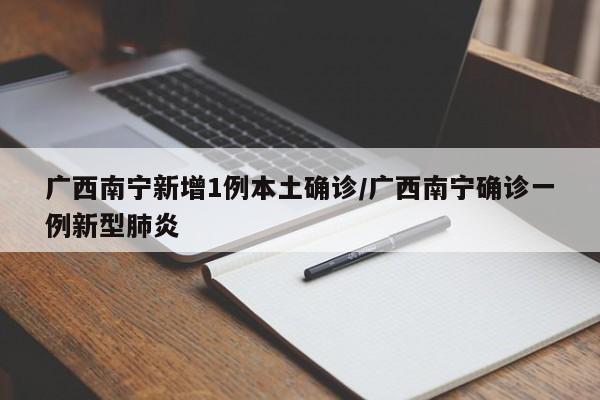 广西南宁新增1例本土确诊/广西南宁确诊一例新型肺炎