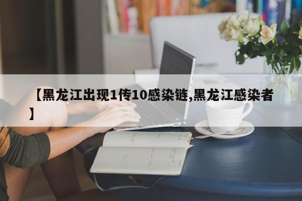 【黑龙江出现1传10感染链,黑龙江感染者】