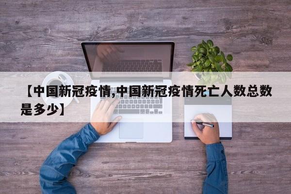 【中国新冠疫情,中国新冠疫情死亡人数总数是多少】