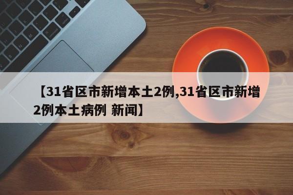 【31省区市新增本土2例,31省区市新增2例本土病例 新闻】