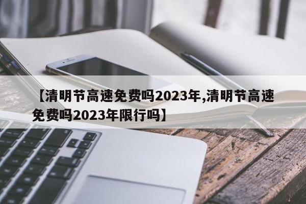 【清明节高速免费吗2023年,清明节高速免费吗2023年限行吗】