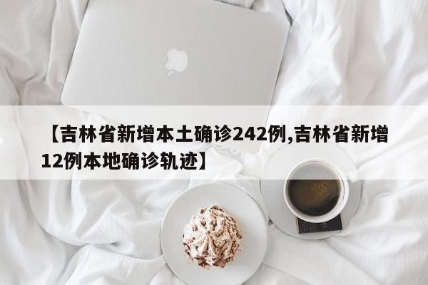 【吉林省新增本土确诊242例,吉林省新增12例本地确诊轨迹】
