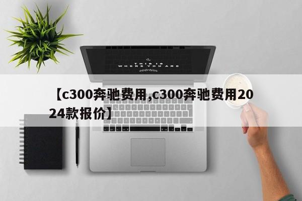 【c300奔驰费用,c300奔驰费用2024款报价】
