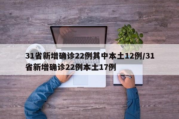 31省新增确诊22例其中本土12例/31省新增确诊22例本土17例