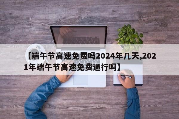【端午节高速免费吗2024年几天,2021年端午节高速免费通行吗】
