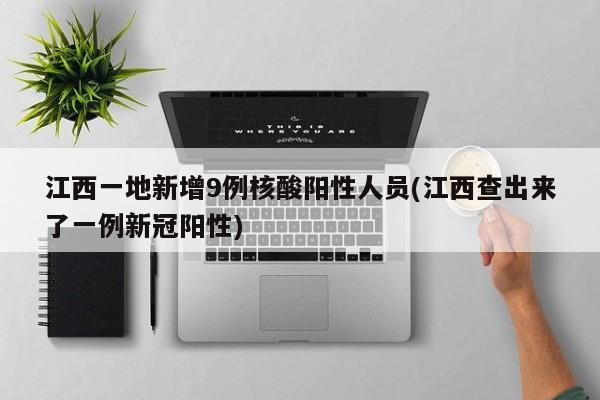 江西一地新增9例核酸阳性人员(江西查出来了一例新冠阳性)