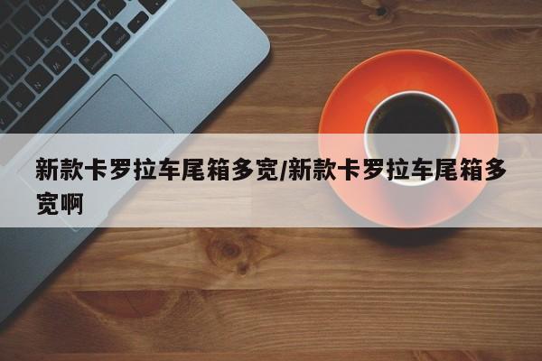 新款卡罗拉车尾箱多宽/新款卡罗拉车尾箱多宽啊