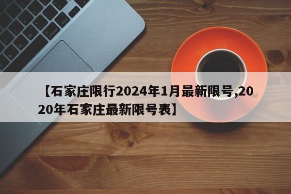 【石家庄限行2024年1月最新限号,2020年石家庄最新限号表】