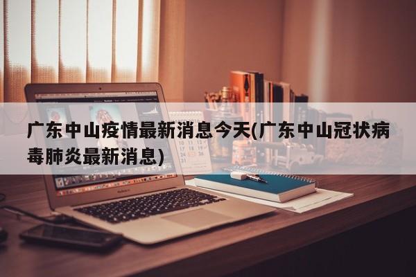广东中山疫情最新消息今天(广东中山冠状病毒肺炎最新消息)