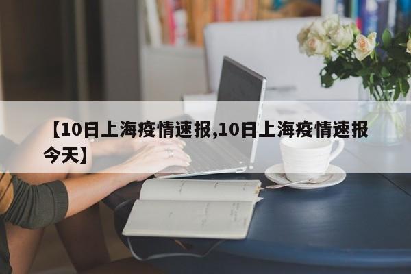 【10日上海疫情速报,10日上海疫情速报今天】