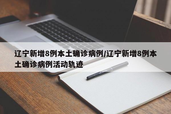 辽宁新增8例本土确诊病例/辽宁新增8例本土确诊病例活动轨迹