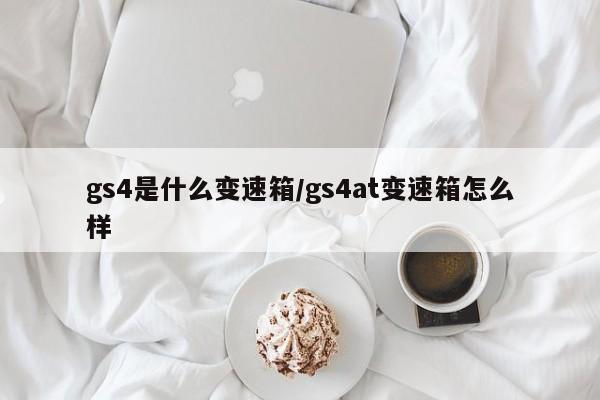 gs4是什么变速箱/gs4at变速箱怎么样
