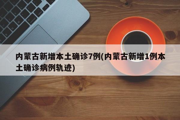内蒙古新增本土确诊7例(内蒙古新增1例本土确诊病例轨迹)