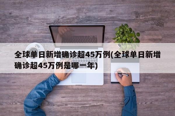 全球单日新增确诊超45万例(全球单日新增确诊超45万例是哪一年)