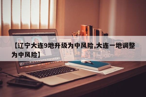 【辽宁大连9地升级为中风险,大连一地调整为中风险】