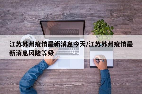 江苏苏州疫情最新消息今天/江苏苏州疫情最新消息风险等级