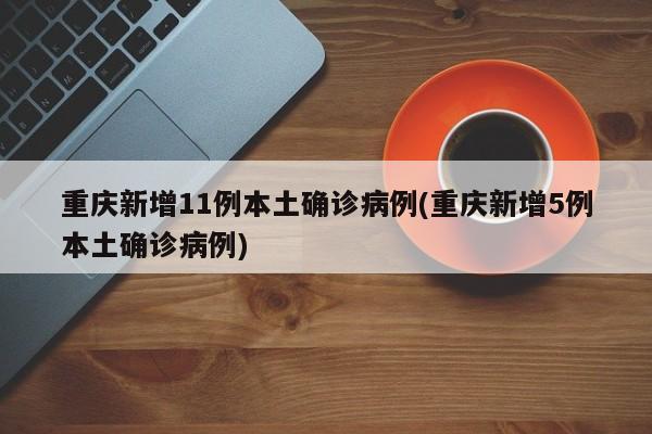 重庆新增11例本土确诊病例(重庆新增5例本土确诊病例)