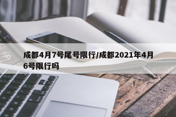 成都4月7号尾号限行/成都2021年4月6号限行吗