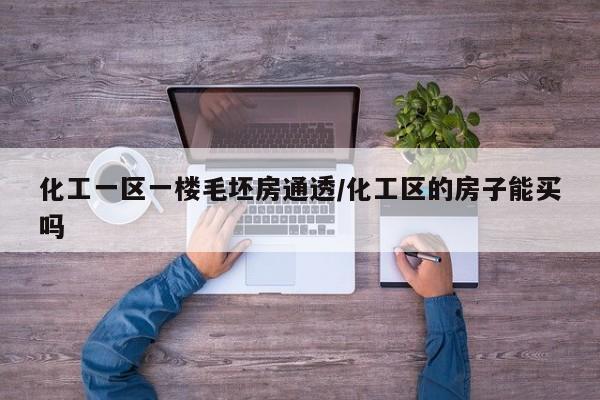化工一区一楼毛坯房通透/化工区的房子能买吗