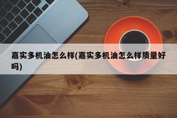 嘉实多机油怎么样(嘉实多机油怎么样质量好吗)