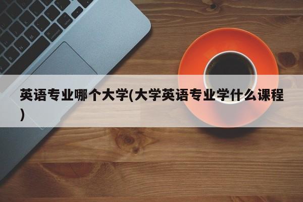 英语专业哪个大学(大学英语专业学什么课程)