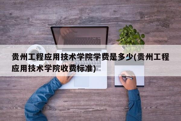 贵州工程应用技术学院学费是多少(贵州工程应用技术学院收费标准)