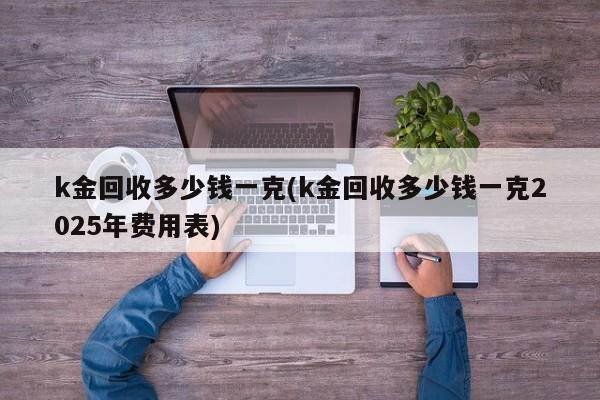 k金回收多少钱一克(k金回收多少钱一克2025年费用表)