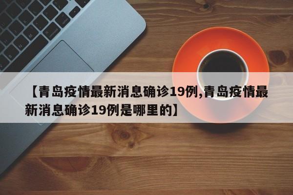 【青岛疫情最新消息确诊19例,青岛疫情最新消息确诊19例是哪里的】