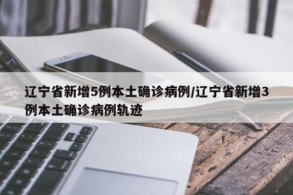辽宁省新增5例本土确诊病例/辽宁省新增3例本土确诊病例轨迹
