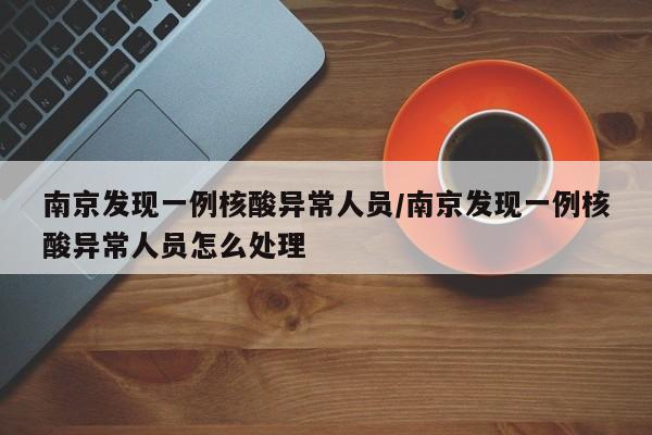 南京发现一例核酸异常人员/南京发现一例核酸异常人员怎么处理