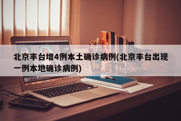 北京丰台增4例本土确诊病例(北京丰台出现一例本地确诊病例)