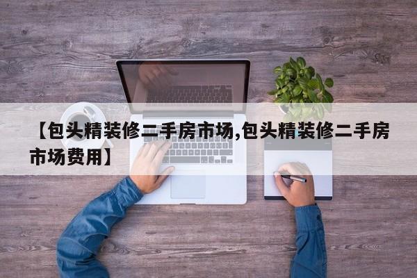 【包头精装修二手房市场,包头精装修二手房市场费用】
