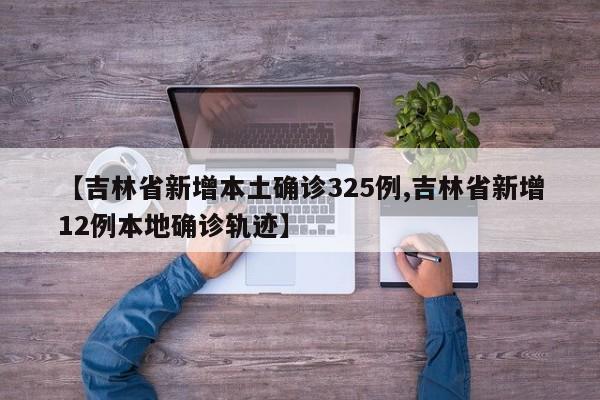 【吉林省新增本土确诊325例,吉林省新增12例本地确诊轨迹】