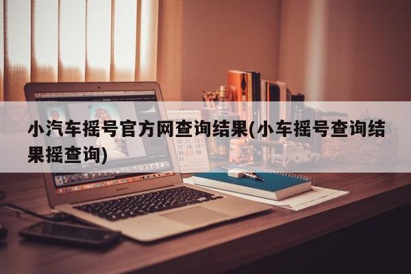 小汽车摇号官方网查询结果(小车摇号查询结果摇查询)